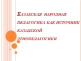Казахская народная педагогика как источник казахской этнопедагогики