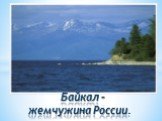 Байкал –    жемчужина России.