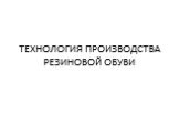 ТЕХНОЛОГИЯ ПРОИЗВОДСТВА РЕЗИНОВОЙ ОБУВИ