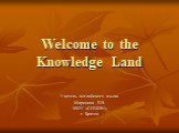Welcome to the knowledge land (добро пожаловать в страну знаний)