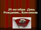 29 октября  День Рождения Комсомола