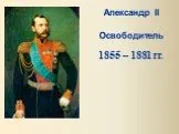 Александр II Освободитель 1855 – 1881 гг