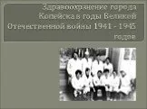 Здравоохранение города Копейска в годы Великой Отечественной войны 1941 - 1945 годов
