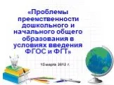 «Проблемы преемственности дошкольного и начального общего образования в условиях введения ФГОС и ФГТ»