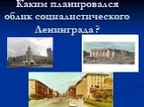 Каким планировался облик социалистического Ленинграда ?