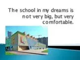 The school in my dreams is not very big, but very comfortable.