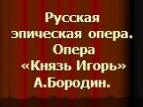 Опера «Князь Игорь» А. Бородин
